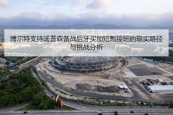博尔特支持汤普森备战后牙买加短跑接班的现实路径与挑战分析