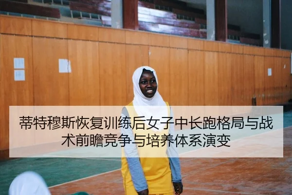 蒂特穆斯恢复训练后女子中长跑格局与战术前瞻竞争与培养体系演变