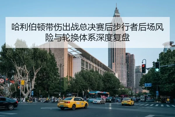 哈利伯顿带伤出战总决赛后步行者后场风险与轮换体系深度复盘