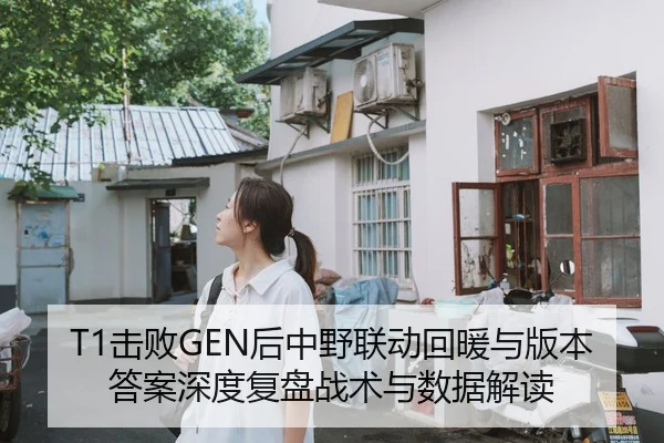 T1击败GEN后中野联动回暖与版本答案深度复盘战术与数据解读