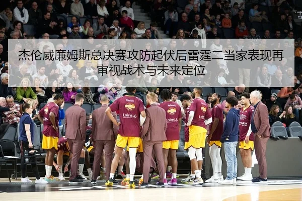 杰伦威廉姆斯总决赛攻防起伏后雷霆二当家表现再审视战术与未来定位