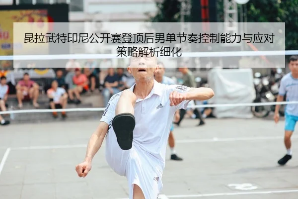 昆拉武特印尼公开赛登顶后男单节奏控制能力与应对策略解析细化