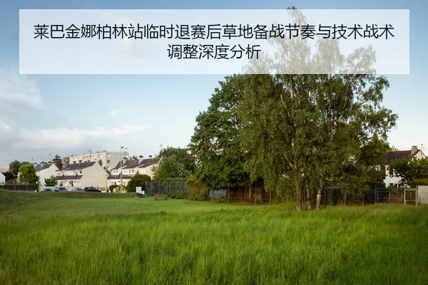 莱巴金娜柏林站临时退赛后草地备战节奏与技术战术调整深度分析