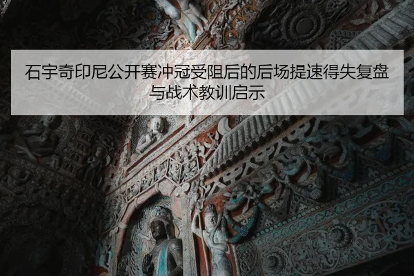 石宇奇印尼公开赛冲冠受阻后的后场提速得失复盘与战术教训启示