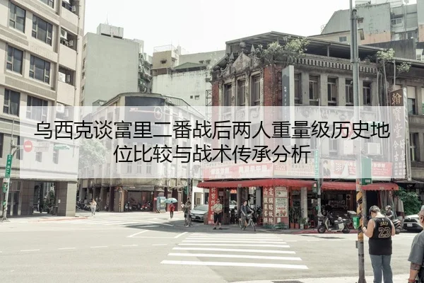 乌西克谈富里二番战后两人重量级历史地位比较与战术传承分析