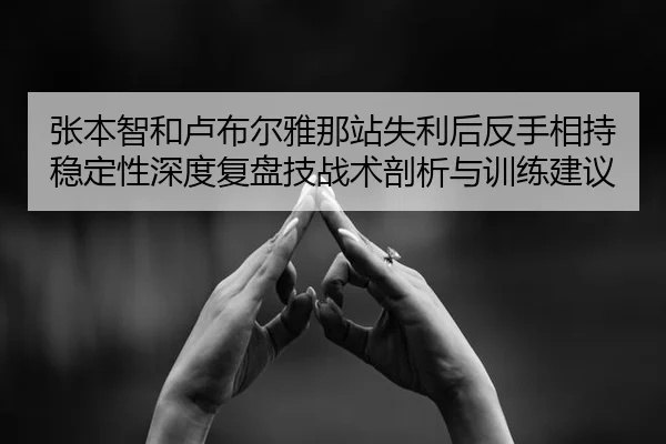张本智和卢布尔雅那站失利后反手相持稳定性深度复盘技战术剖析与训练建议