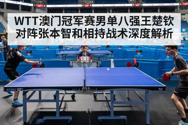 WTT澳门冠军赛男单八强王楚钦对阵张本智和相持战术深度解析